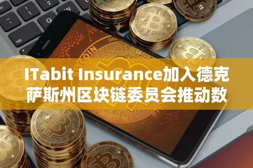 ITabit Insurance加入德克萨斯州区块链委员会推动数字资产保险发展