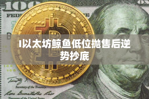 I以太坊鲸鱼低位抛售后逆势抄底
