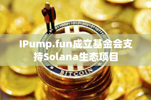 IPump.fun成立基金会支持Solana生态项目