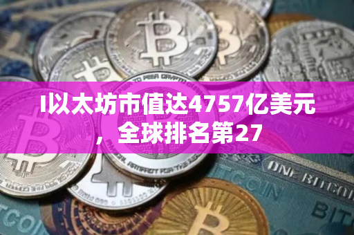 I以太坊市值达4757亿美元，全球排名第27