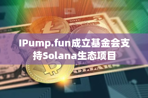 IPump.fun成立基金会支持Solana生态项目
