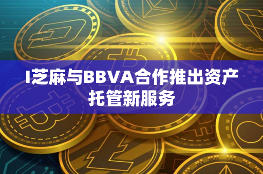 I芝麻与BBVA合作推出资产托管新服务