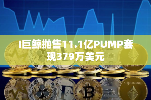 I巨鲸抛售11.1亿PUMP套现379万美元
