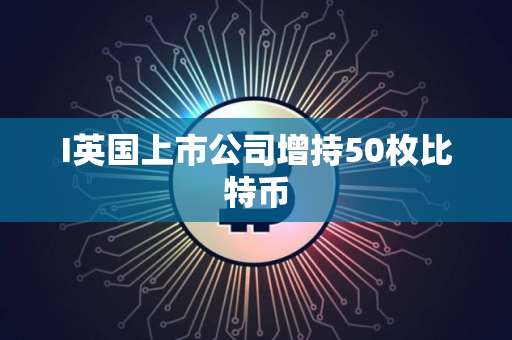 I英国上市公司增持50枚比特币