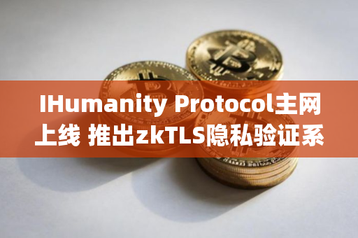 IHumanity Protocol主网上线 推出zkTLS隐私验证系统