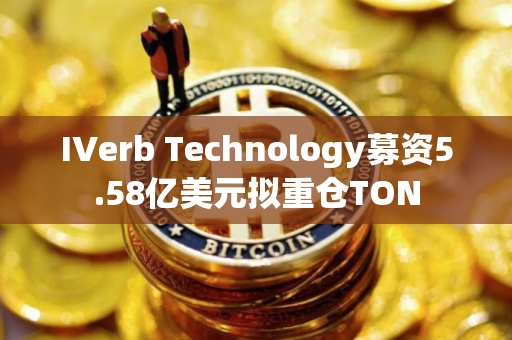 IVerb Technology募资5.58亿美元拟重仓TON