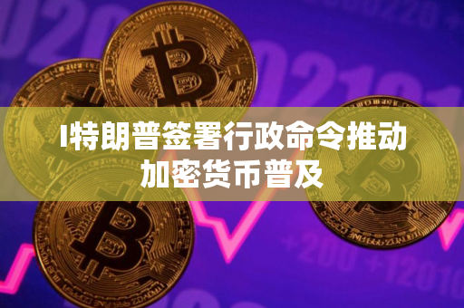 I特朗普签署行政命令推动加密货币普及