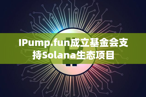 IPump.fun成立基金会支持Solana生态项目
