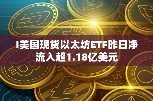 I美国现货以太坊ETF昨日净流入超1.18亿美元
