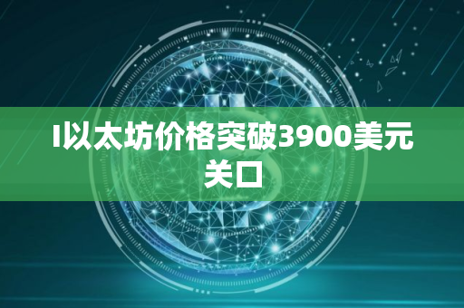 I以太坊价格突破3900美元关口