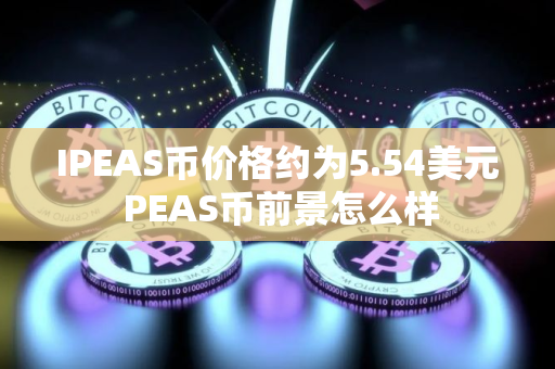 IPEAS币价格约为5.54美元 PEAS币前景怎么样