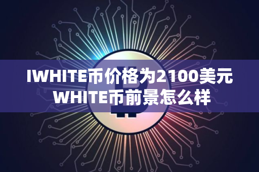 IWHITE币价格为2100美元 WHITE币前景怎么样 IWHITE币价格为2100美元 WHITE币前景怎么样
