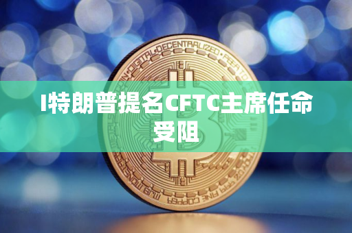 I特朗普提名CFTC主席任命受阻