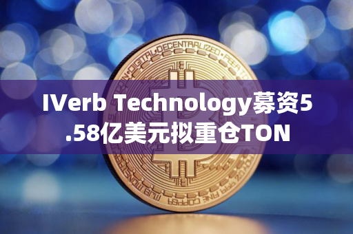 IVerb Technology募资5.58亿美元拟重仓TON
