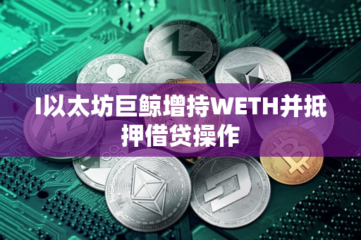 I以太坊巨鲸增持WETH并抵押借贷操作