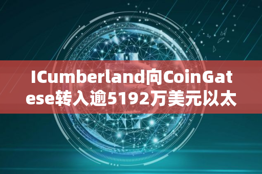 ICumberland向CoinGatese转入逾5192万美元以太坊