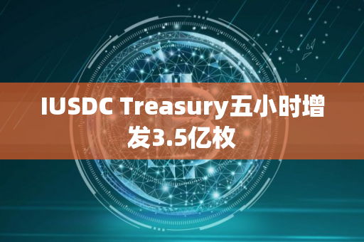 IUSDC Treasury五小时增发3.5亿枚