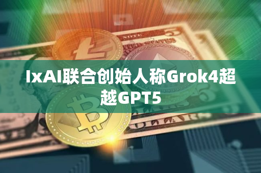 IxAI联合创始人称Grok4超越GPT5