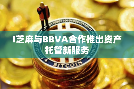 I芝麻与BBVA合作推出资产托管新服务