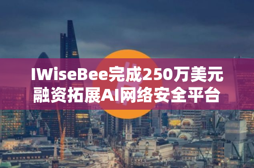 IWiseBee完成250万美元融资拓展AI网络安全平台 IWiseBee完成250万美元融资拓展AI网络安全平台