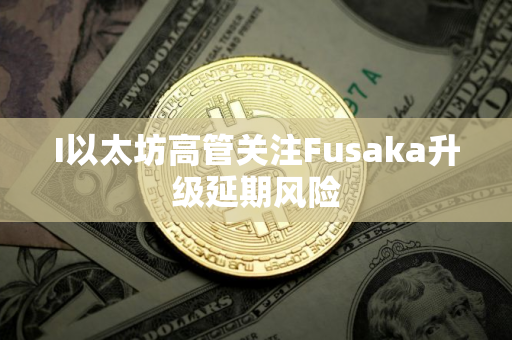 I以太坊高管关注Fusaka升级延期风险 I以太坊高管关注Fusaka升级延期风险