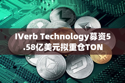 IVerb Technology募资5.58亿美元拟重仓TON