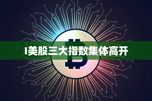 I美股三大指数集体高开