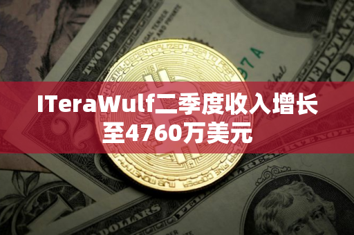 ITeraWulf二季度收入增长至4760万美元 ITeraWulf二季度收入增长至4760万美元
