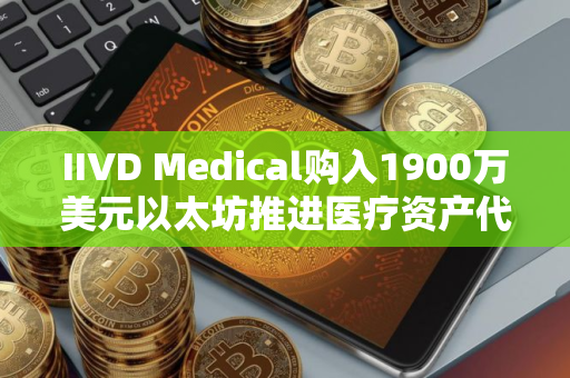 IIVD Medical购入1900万美元以太坊推进医疗资产代币化