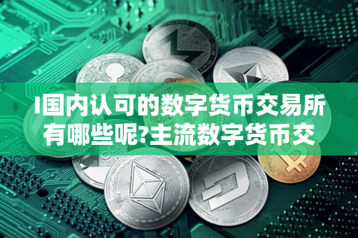 I国内认可的数字货币交易所有哪些呢?主流数字货币交易所排名