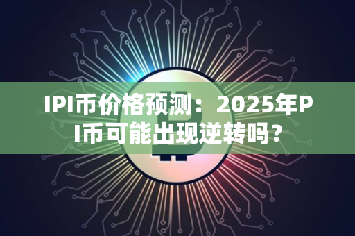 IPI币价格预测：2025年PI币可能出现逆转吗？