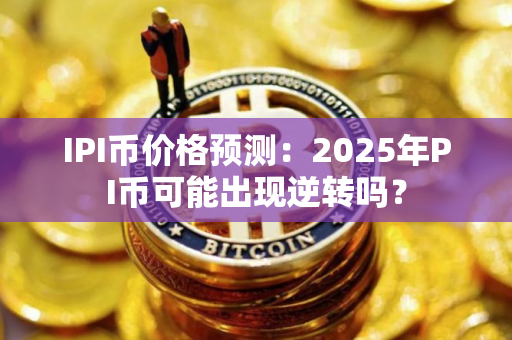 IPI币价格预测：2025年PI币可能出现逆转吗？