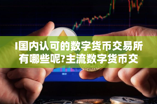 I国内认可的数字货币交易所有哪些呢?主流数字货币交易所排名