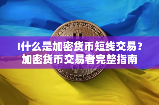I什么是加密货币短线交易？加密货币交易者完整指南