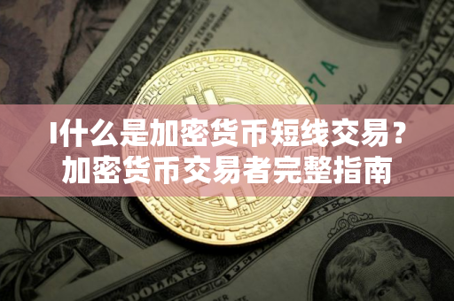 I什么是加密货币短线交易？加密货币交易者完整指南
