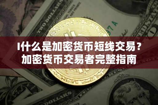 I什么是加密货币短线交易？加密货币交易者完整指南