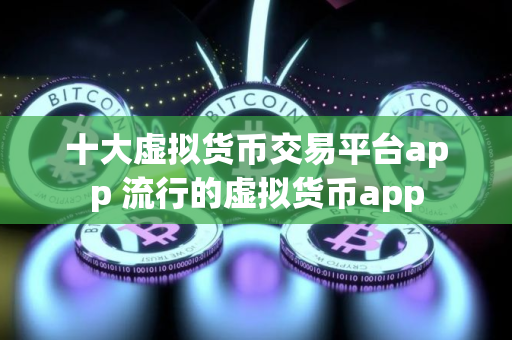 十大虚拟货币交易平台app 流行的虚拟货币app