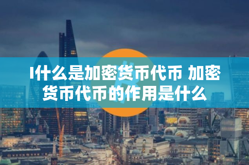 I什么是加密货币代币 加密货币代币的作用是什么 I什么是加密货币代币 加密货币代币的作用是什么