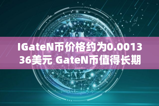 IGateN币价格约为0.001336美元 GateN币值得长期投资吗 IGateN币价格约为0.001336美元 GateN币值得长期投资吗