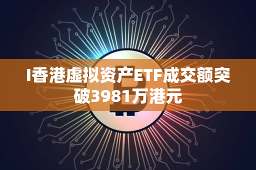 I香港虚拟资产ETF成交额突破3981万港元