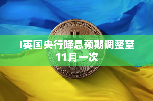 I英国央行降息预期调整至11月一次