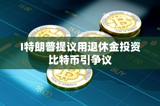 I特朗普提议用退休金投资比特币引争议
