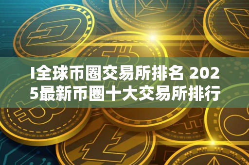 I全球币圈交易所排名 2025最新币圈十大交易所排行榜