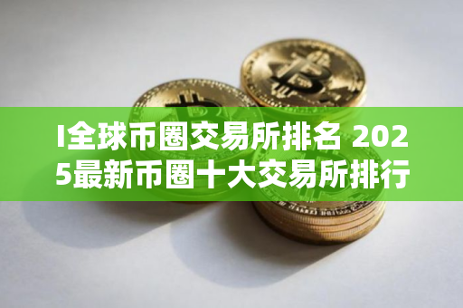 I全球币圈交易所排名 2025最新币圈十大交易所排行榜