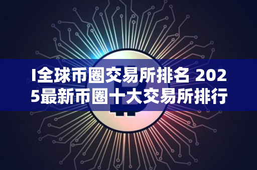 I全球币圈交易所排名 2025最新币圈十大交易所排行榜