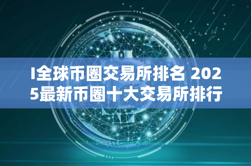 I全球币圈交易所排名 2025最新币圈十大交易所排行榜 I全球币圈交易所排名 2025最新币圈十大交易所排行榜