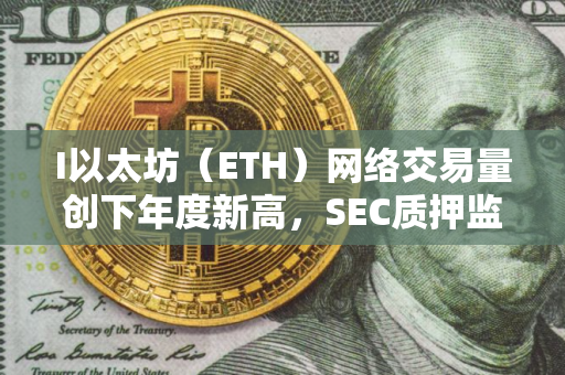I以太坊（ETH）网络交易量创下年度新高，SEC质押监管争议持续升温