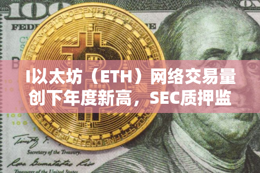 I以太坊（ETH）网络交易量创下年度新高，SEC质押监管争议持续升温