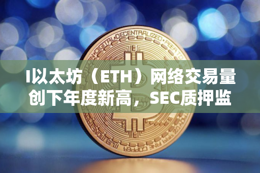 I以太坊（ETH）网络交易量创下年度新高，SEC质押监管争议持续升温