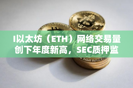 I以太坊（ETH）网络交易量创下年度新高，SEC质押监管争议持续升温
